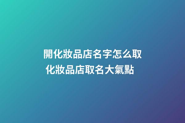 開化妝品店名字怎么取 化妝品店取名大氣點-第1張-店鋪起名-玄機派